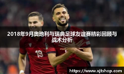 2018年9月奥地利与瑞典足球友谊赛精彩回顾与战术分析