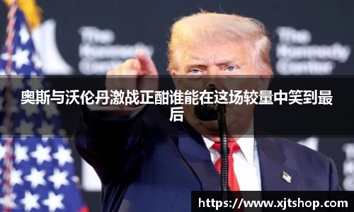 奥斯与沃伦丹激战正酣谁能在这场较量中笑到最后